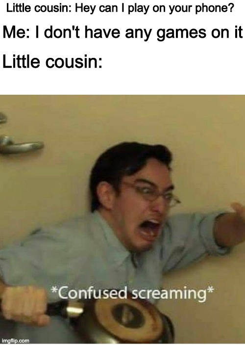This is not a lie | Me: I don't have any games on it; Little cousin: Hey can I play on your phone? Little cousin: | image tagged in confused screaming | made w/ Imgflip meme maker