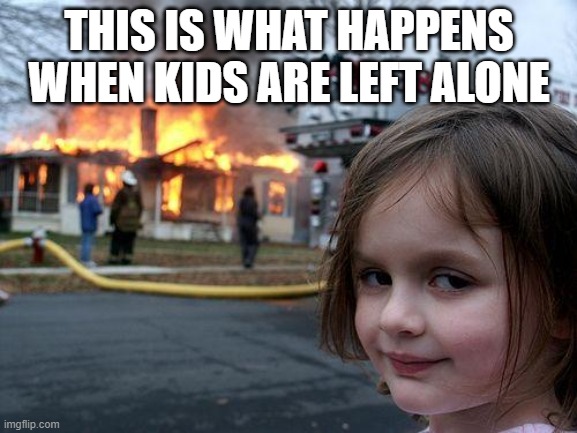 Disaster Girl | THIS IS WHAT HAPPENS WHEN KIDS ARE LEFT ALONE | image tagged in memes,disaster girl | made w/ Imgflip meme maker