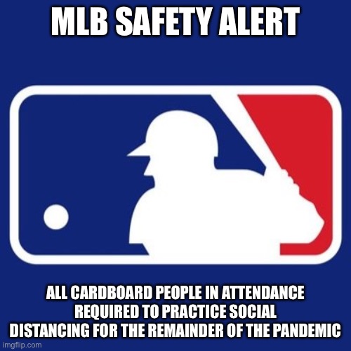 Major League Baseball | MLB SAFETY ALERT; ALL CARDBOARD PEOPLE IN ATTENDANCE REQUIRED TO PRACTICE SOCIAL DISTANCING FOR THE REMAINDER OF THE PANDEMIC | image tagged in major league baseball | made w/ Imgflip meme maker