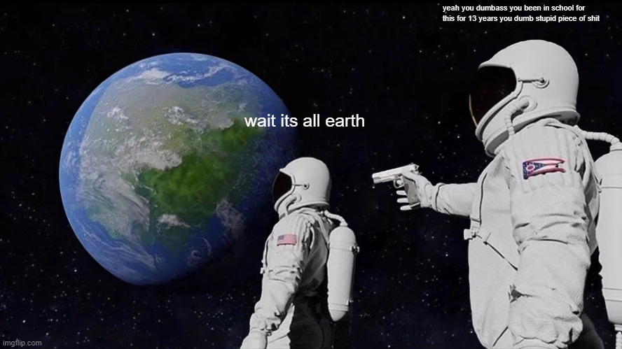 Always Has Been Meme | yeah you dumbass you been in school for this for 13 years you dumb stupid piece of shit; wait its all earth | image tagged in always has been | made w/ Imgflip meme maker