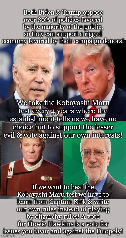 Hide the Pain Harold Meme | Both Biden & Trump oppose over 80% of policies favored by the majority of the public, so they can support a rigged economy favored by their campaign donors! We take the Kobayashi Maru test every 4 years where the establishment tells us we have no choice but to support the lesser evil & vote against our own interests! If we want to beat the Kobayashi Maru test we have to learn from Captain Kirk & write our own rules instead of playing by oligarchy rules! A vote for Howie Hawkins is a vote for issues you favor and against the Duopoly! | image tagged in memes,hide the pain harold | made w/ Imgflip meme maker