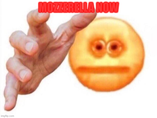 Ches tim | MOZZERELLA NOW | image tagged in cursed emoji hand grabbing | made w/ Imgflip meme maker