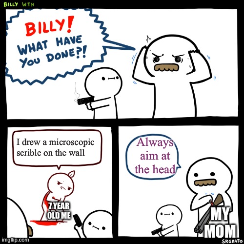 Billy, What Have You Done | I drew a microscopic scrible on the wall; Always aim at the head; 7 YEAR OLD ME; MY MOM | image tagged in billy what have you done | made w/ Imgflip meme maker