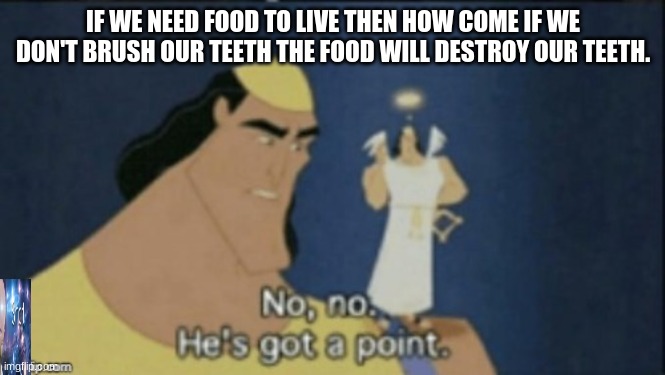 hol up | IF WE NEED FOOD TO LIVE THEN HOW COME IF WE DON'T BRUSH OUR TEETH THE FOOD WILL DESTROY OUR TEETH. | image tagged in no no hes got a point | made w/ Imgflip meme maker