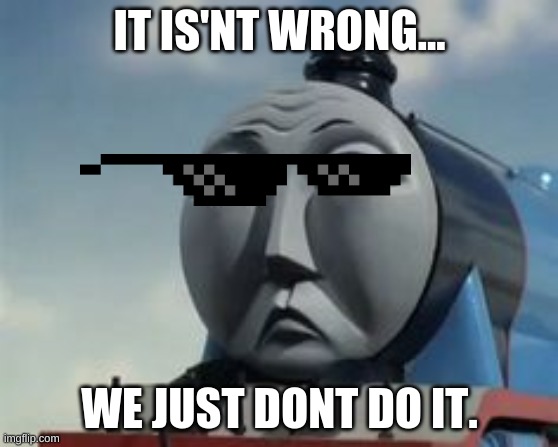 It is't wrong.. we just don't do it. | IT IS'NT WRONG... WE JUST DONT DO IT. | image tagged in thomas the tank engine | made w/ Imgflip meme maker