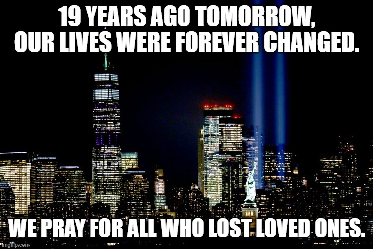 remembrance | 19 YEARS AGO TOMORROW, OUR LIVES WERE FOREVER CHANGED. WE PRAY FOR ALL WHO LOST LOVED ONES. | image tagged in 9/11 | made w/ Imgflip meme maker