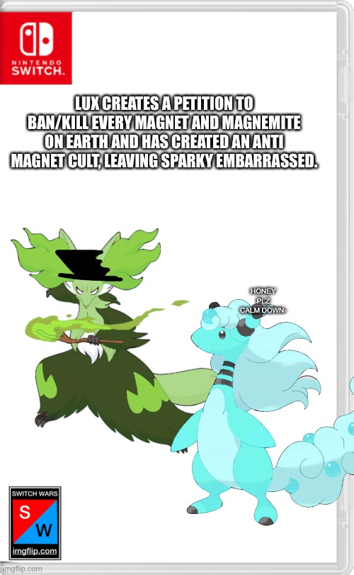 True Story. | LUX CREATES A PETITION TO BAN/KILL EVERY MAGNET AND MAGNEMITE ON EARTH AND HAS CREATED AN ANTI MAGNET CULT, LEAVING SPARKY EMBARRASSED. HONEY PLZ CALM DOWN- | made w/ Imgflip meme maker