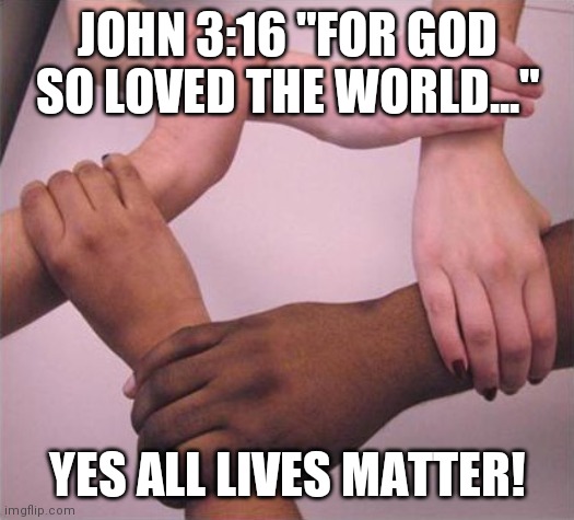 All lives matter! | JOHN 3:16 "FOR GOD SO LOVED THE WORLD..."; YES ALL LIVES MATTER! | image tagged in all lives matter | made w/ Imgflip meme maker