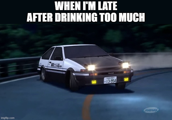 Late | WHEN I'M LATE
AFTER DRINKING TOO MUCH | image tagged in initial d | made w/ Imgflip meme maker