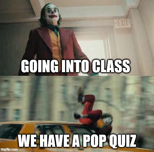 joker getting hit by a car | GOING INTO CLASS; WE HAVE A POP QUIZ | image tagged in joker getting hit by a car | made w/ Imgflip meme maker