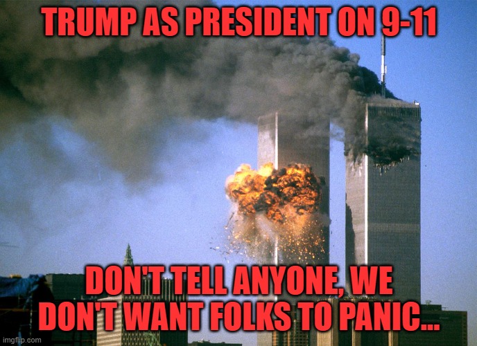 Trump logic | TRUMP AS PRESIDENT ON 9-11; DON'T TELL ANYONE, WE DON'T WANT FOLKS TO PANIC... | image tagged in 911 9/11 twin towers impact | made w/ Imgflip meme maker