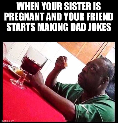 black man eating | WHEN YOUR SISTER IS PREGNANT AND YOUR FRIEND STARTS MAKING DAD JOKES | image tagged in black man eating | made w/ Imgflip meme maker