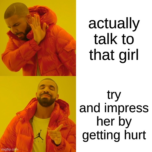 Drake Hotline Bling | actually talk to that girl; try and impress her by getting hurt | image tagged in memes,drake hotline bling | made w/ Imgflip meme maker