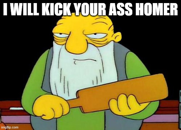 die | I WILL KICK YOUR ASS HOMER | image tagged in memes,that's a paddlin' | made w/ Imgflip meme maker