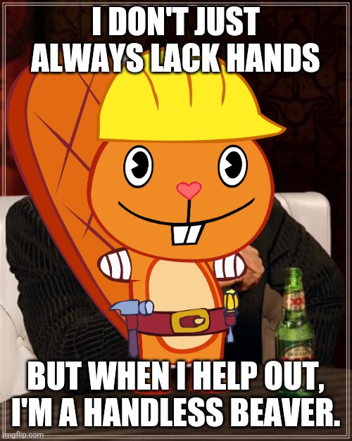 I DON'T JUST ALWAYS LACK HANDS; BUT WHEN I HELP OUT, I'M A HANDLESS BEAVER. | image tagged in memes,the most interesting man in the world,handy pose htf,happy tree friends | made w/ Imgflip meme maker