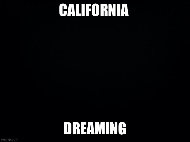 California dreaming | CALIFORNIA; DREAMING | image tagged in black background,memes,funny,happy | made w/ Imgflip meme maker