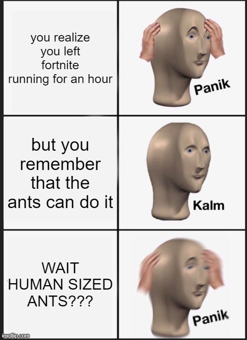 Panik Kalm Panik Meme | you realize you left fortnite running for an hour; but you remember that the ants can do it; WAIT HUMAN SIZED ANTS??? | image tagged in memes,panik kalm panik | made w/ Imgflip meme maker