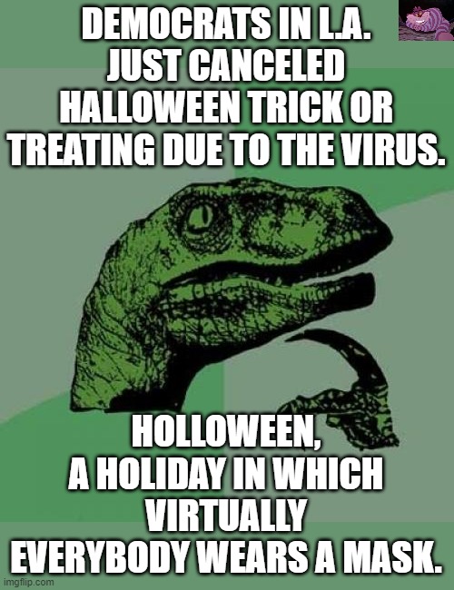 The total lack of logic is mind-boggling. | DEMOCRATS IN L.A. JUST CANCELED HALLOWEEN TRICK OR TREATING DUE TO THE VIRUS. HOLLOWEEN, A HOLIDAY IN WHICH VIRTUALLY EVERYBODY WEARS A MASK. | image tagged in memes,philosoraptor | made w/ Imgflip meme maker