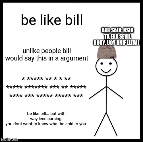 i dont know what im doing at all but i made this | be like bill; BILL SAID: KSIR TA ERA SEVIL ROUY. UOY DNIF LLIW I; unlike people bill would say this in a argument; * ***** ** * * ** ***** ******* *** ** ***** **** *** ***** ***** ***; be like bill... but with way less cursing 
you dont want to know what he said to you | image tagged in memes,be like bill | made w/ Imgflip meme maker