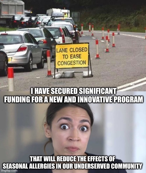 I HAVE SECURED SIGNIFICANT FUNDING FOR A NEW AND INNOVATIVE PROGRAM; THAT WILL REDUCE THE EFFECTS OF SEASONAL ALLERGIES IN OUR UNDERSERVED COMMUNITY | image tagged in crazy alexandria ocasio-cortez,liberal logic,libtards,libtard,allergies | made w/ Imgflip meme maker