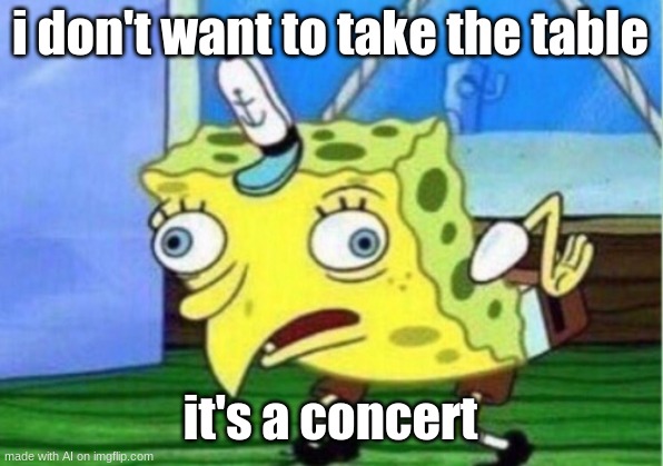 I don't want to take the table! It's a concert! |  i don't want to take the table; it's a concert | image tagged in memes,mocking spongebob,ai memes,table,concert | made w/ Imgflip meme maker
