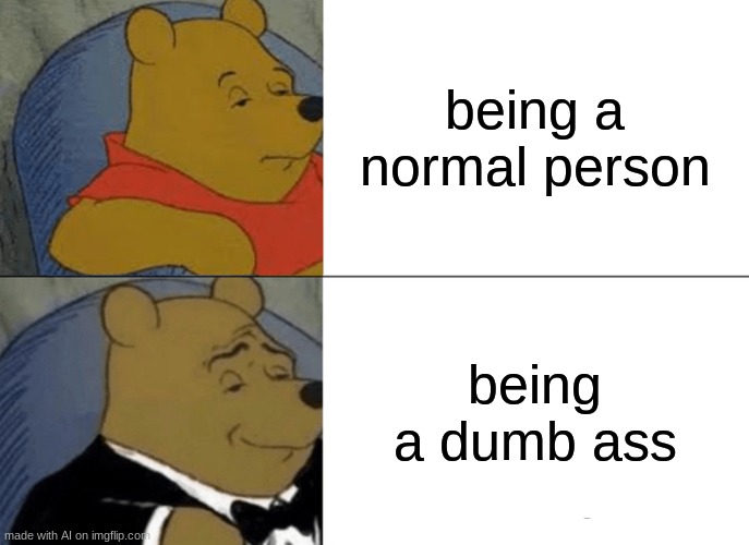 Now this one is just plain hilarious!!! | being a normal person; being a dumb ass | image tagged in memes,tuxedo winnie the pooh,ai memes,dumbass,funny | made w/ Imgflip meme maker