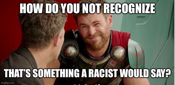 Thor is he though | HOW DO YOU NOT RECOGNIZE THAT’S SOMETHING A RACIST WOULD SAY? | image tagged in thor is he though | made w/ Imgflip meme maker