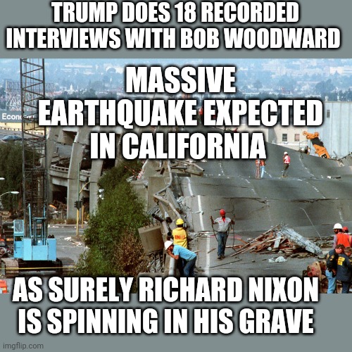TRUMP DOES 18 RECORDED INTERVIEWS WITH BOB WOODWARD; MASSIVE EARTHQUAKE EXPECTED IN CALIFORNIA; AS SURELY RICHARD NIXON IS SPINNING IN HIS GRAVE | image tagged in memes,donald trump,richard nixon | made w/ Imgflip meme maker