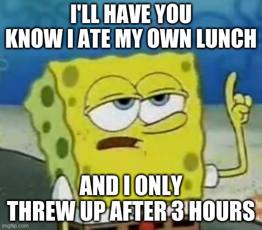 My Lunch in a Nutshell | I'LL HAVE YOU KNOW I ATE MY OWN LUNCH; AND I ONLY THREW UP AFTER 3 HOURS | image tagged in memes,i'll have you know spongebob | made w/ Imgflip meme maker