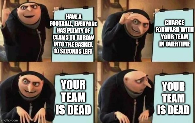 Clam Blitz | HAVE A FOOTBALL, EVERYONE HAS PLENTY OF CLAMS TO THROW INTO THE BASKET, 10 SECONDS LEFT; CHARGE FORWARD WITH YOUR TEAM IN OVERTIME; YOUR TEAM IS DEAD; YOUR TEAM IS DEAD | image tagged in gru's plan,splatoon 2,splatoon | made w/ Imgflip meme maker