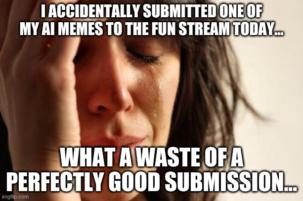 DANG IT!!! | I ACCIDENTALLY SUBMITTED ONE OF MY AI MEMES TO THE FUN STREAM TODAY... WHAT A WASTE OF A PERFECTLY GOOD SUBMISSION... | image tagged in memes,first world problems,fun stream,ai memes,wasted,whyyy | made w/ Imgflip meme maker