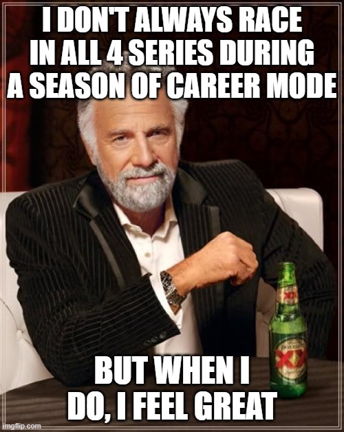 When you race in all 4 series during a season of career mode | I DON'T ALWAYS RACE IN ALL 4 SERIES DURING A SEASON OF CAREER MODE; BUT WHEN I DO, I FEEL GREAT | image tagged in memes,the most interesting man in the world | made w/ Imgflip meme maker