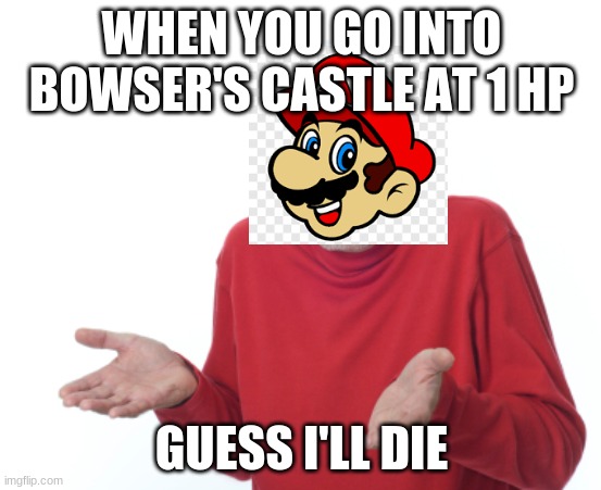 Literally Every 3D Mario Game | WHEN YOU GO INTO BOWSER'S CASTLE AT 1 HP; GUESS I'LL DIE | image tagged in guess i'll die | made w/ Imgflip meme maker