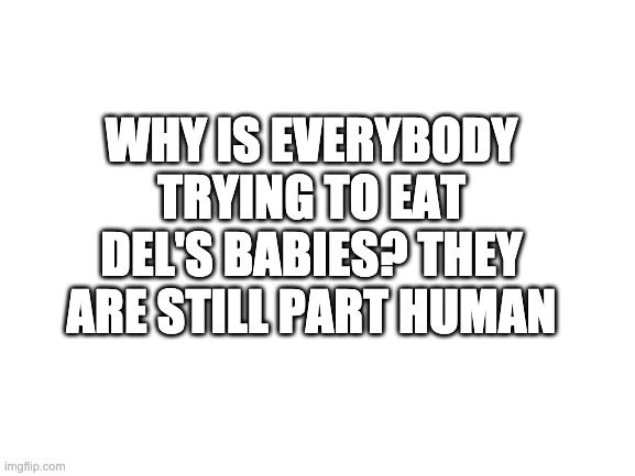 Blank White Template | WHY IS EVERYBODY TRYING TO EAT DEL'S BABIES? THEY ARE STILL PART HUMAN | image tagged in blank white template,why,baby,waffles,iufdgv icfjhvbucjhgf dvcb ycjrgfdhcbvyucfgjhcbvyc djgfhxvcbc,how was that last thing a tag | made w/ Imgflip meme maker
