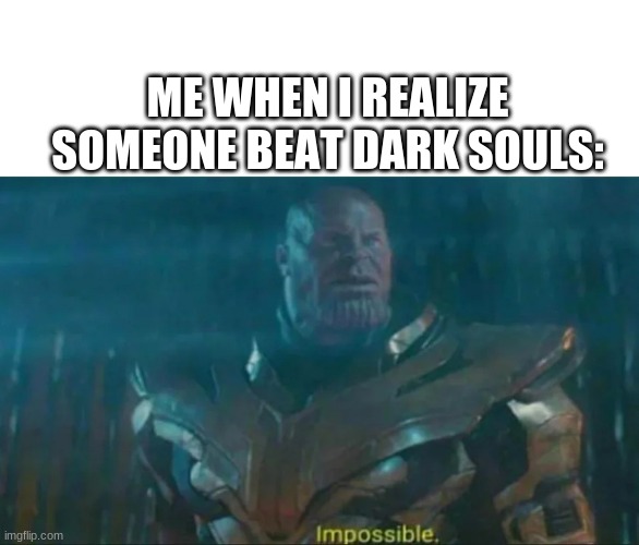 Christ its hard | ME WHEN I REALIZE SOMEONE BEAT DARK SOULS: | image tagged in thanos impossible | made w/ Imgflip meme maker