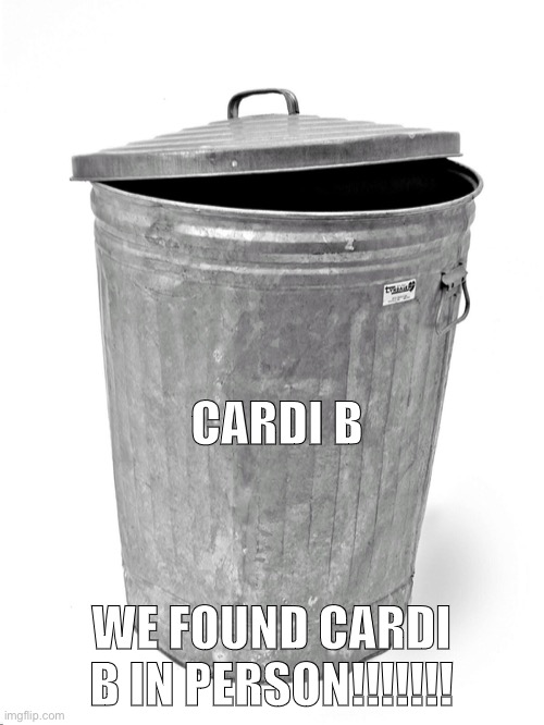 Trash Can | CARDI B WE FOUND CARDI B IN PERSON!!!!!!! | image tagged in trash can | made w/ Imgflip meme maker