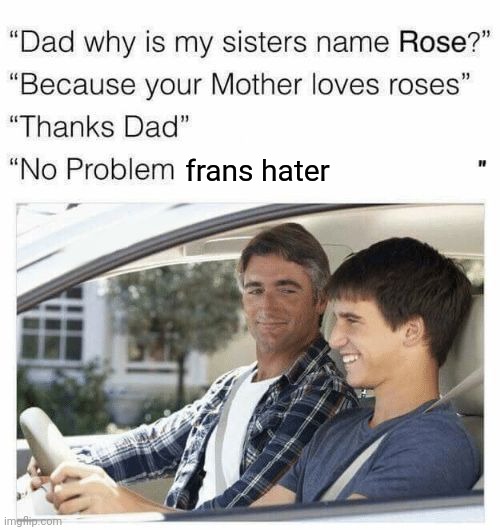 liKE BRUH | frans hater | image tagged in why is my sister's name rose | made w/ Imgflip meme maker
