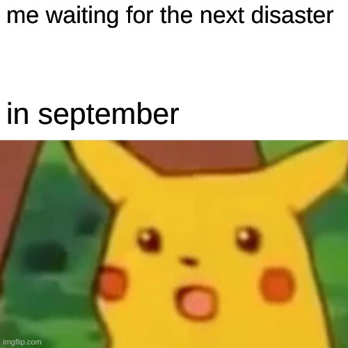 Surprised Pikachu | me waiting for the next disaster; in september | image tagged in memes,surprised pikachu | made w/ Imgflip meme maker