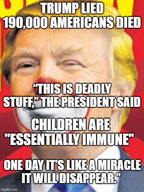 Donald Trump the Clown | TRUMP LIED 190,000 AMERICANS DIED; “THIS IS DEADLY STUFF,” THE PRESIDENT SAID; CHILDREN ARE "ESSENTIALLY IMMUNE"; ONE DAY IT’S LIKE A MIRACLE IT WILL DISAPPEAR.” | image tagged in donald trump the clown | made w/ Imgflip meme maker