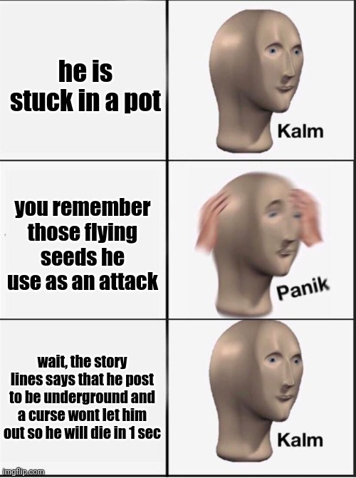 Reverse kalm panik | he is stuck in a pot you remember those flying seeds he use as an attack wait, the story lines says that he post to be underground and a cur | image tagged in reverse kalm panik | made w/ Imgflip meme maker