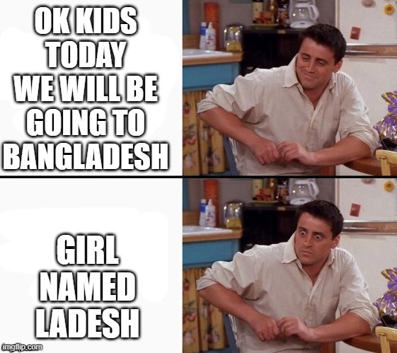 Comprehending Joey | OK KIDS TODAY WE WILL BE GOING TO BANGLADESH; GIRL NAMED LADESH | image tagged in comprehending joey | made w/ Imgflip meme maker