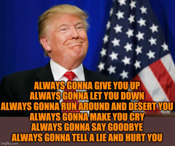 trumprolling | ALWAYS GONNA GIVE YOU UP
ALWAYS GONNA LET YOU DOWN
ALWAYS GONNA RUN AROUND AND DESERT YOU
ALWAYS GONNA MAKE YOU CRY
ALWAYS GONNA SAY GOODBYE | image tagged in smug trump | made w/ Imgflip meme maker