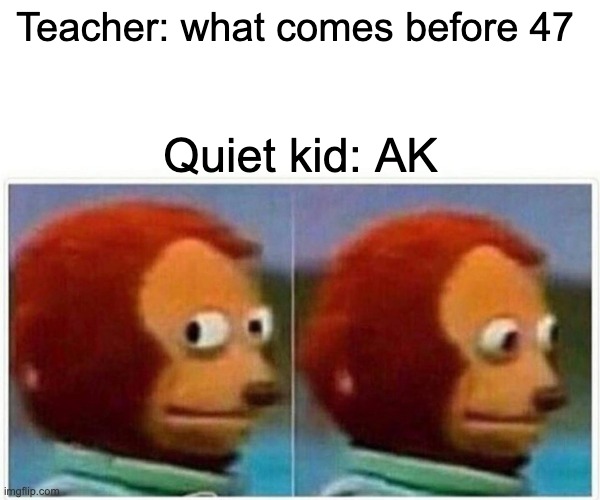 Monkey Puppet Meme | Teacher: what comes before 47; Quiet kid: AK | image tagged in memes,monkey puppet | made w/ Imgflip meme maker