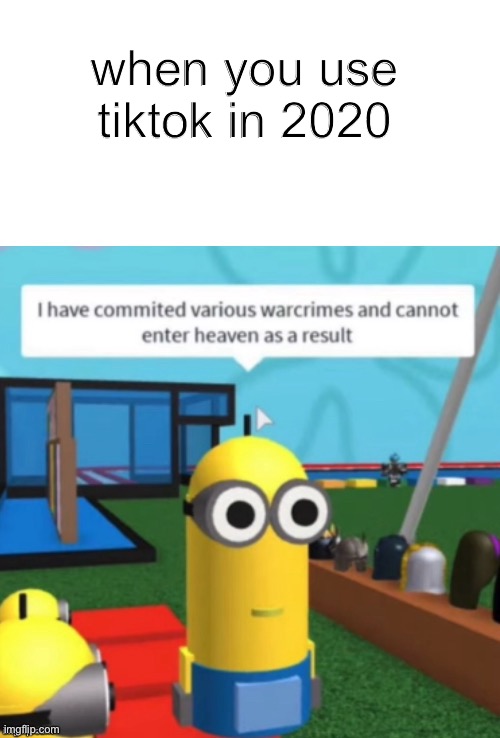 DO NOT USE TIKTOKTIK TOK = BAD | when you use tiktok in 2020 | image tagged in i have committed various warcrimes,tiktok,roblox | made w/ Imgflip meme maker