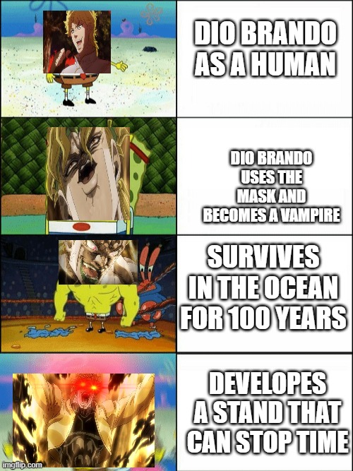 Increasingly buff spongebob | DIO BRANDO AS A HUMAN; DIO BRANDO USES THE MASK AND BECOMES A VAMPIRE; SURVIVES IN THE OCEAN FOR 100 YEARS; DEVELOPES A STAND THAT CAN STOP TIME | image tagged in increasingly buff | made w/ Imgflip meme maker