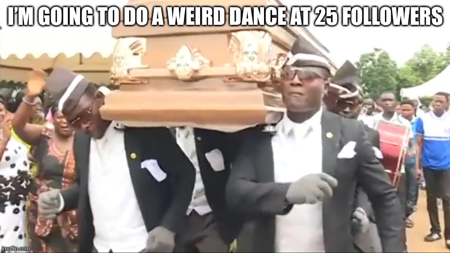 Coffin Dance | I’M GOING TO DO A WEIRD DANCE AT 25 FOLLOWERS | image tagged in coffin dance | made w/ Imgflip meme maker