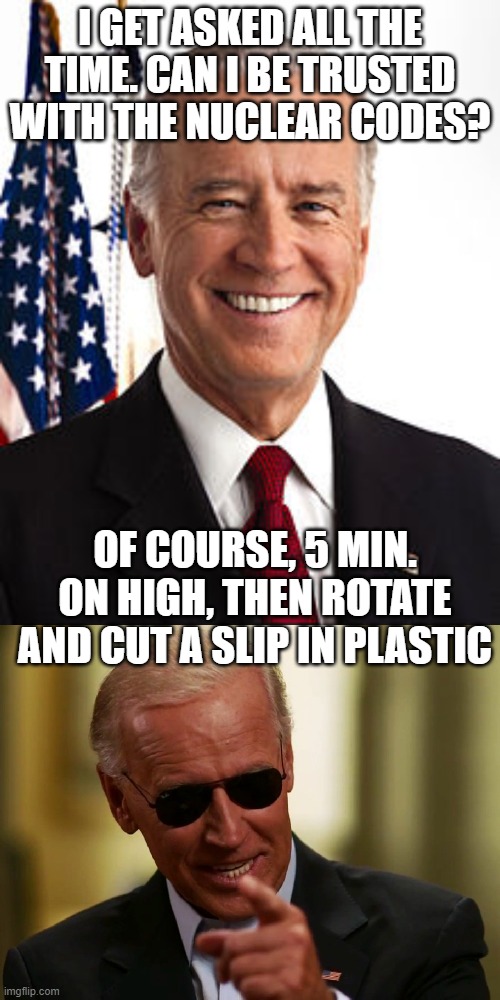 I GET ASKED ALL THE TIME. CAN I BE TRUSTED WITH THE NUCLEAR CODES? OF COURSE, 5 MIN. ON HIGH, THEN ROTATE AND CUT A SLIP IN PLASTIC | image tagged in memes,joe biden,cool joe biden | made w/ Imgflip meme maker