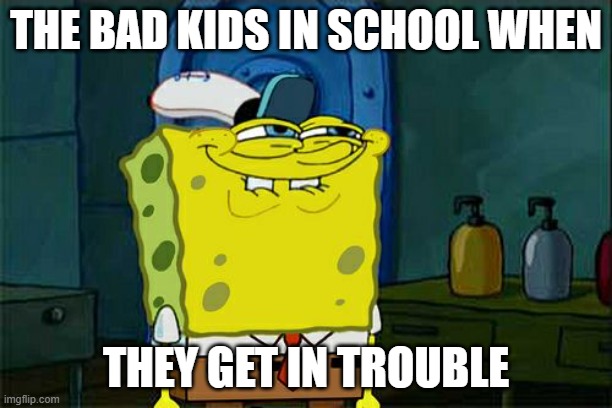 Don't You Squidward Meme | THE BAD KIDS IN SCHOOL WHEN; THEY GET IN TROUBLE | image tagged in memes,don't you squidward | made w/ Imgflip meme maker