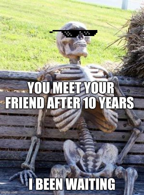 Waiting Skeleton | YOU MEET YOUR FRIEND AFTER 10 YEARS; I BEEN WAITING | image tagged in memes,waiting skeleton | made w/ Imgflip meme maker