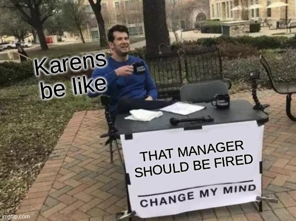 oh hey there | Karens be like; THAT MANAGER SHOULD BE FIRED | image tagged in memes,change my mind | made w/ Imgflip meme maker